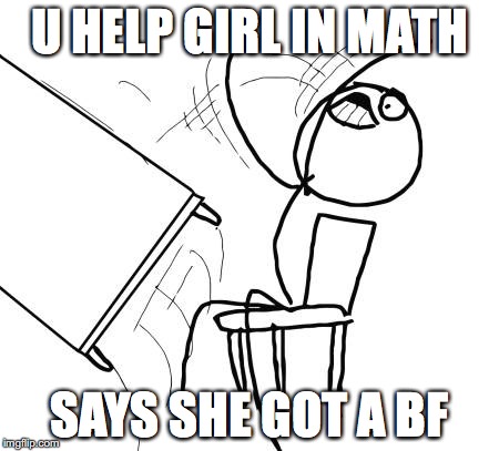 wtf | U HELP GIRL IN MATH; SAYS SHE GOT A BF | image tagged in memes,table flip guy | made w/ Imgflip meme maker