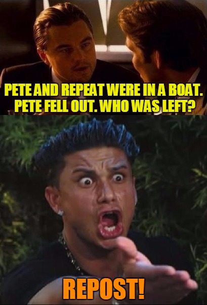 Meme All The Petes! | PETE AND REPEAT WERE IN A BOAT. PETE FELL OUT. WHO WAS LEFT? REPOST! | image tagged in pete and repeat,memes,tammyfaye,repost,spinoff | made w/ Imgflip meme maker