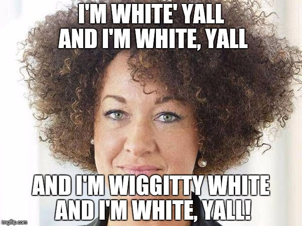 Rachel Dolezal | I'M WHITE' YALL AND I'M WHITE, YALL; AND I'M WIGGITTY WHITE AND I'M WHITE, YALL! | image tagged in rachel dolezal | made w/ Imgflip meme maker