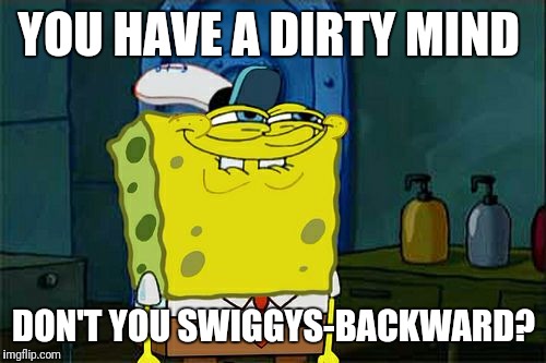 Don't You Squidward Meme | YOU HAVE A DIRTY MIND DON'T YOU SWIGGYS-BACKWARD? | image tagged in memes,dont you squidward | made w/ Imgflip meme maker