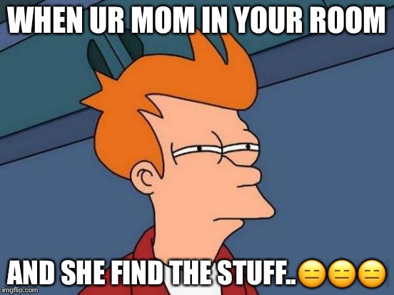Futurama Fry Meme | WHEN UR MOM IN YOUR ROOM; AND SHE FIND THE STUFF..😑😑😑 | image tagged in memes,futurama fry | made w/ Imgflip meme maker