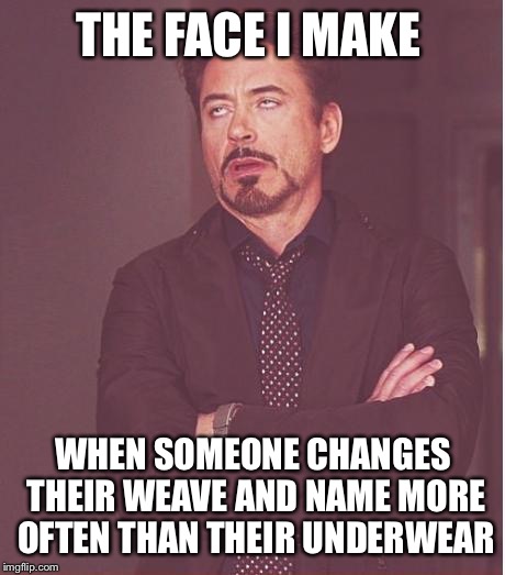 Face You Make Robert Downey Jr Meme | THE FACE I MAKE; WHEN SOMEONE CHANGES THEIR WEAVE AND NAME MORE OFTEN THAN THEIR UNDERWEAR | image tagged in memes,face you make robert downey jr | made w/ Imgflip meme maker