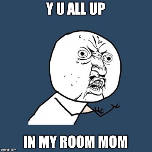 Y U No | Y U ALL UP; IN MY ROOM MOM | image tagged in memes,y u no | made w/ Imgflip meme maker