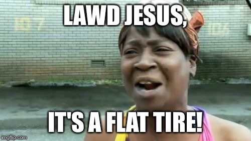Ain't Nobody Got Time For That Meme | LAWD JESUS, IT'S A FLAT TIRE! | image tagged in memes,aint nobody got time for that | made w/ Imgflip meme maker