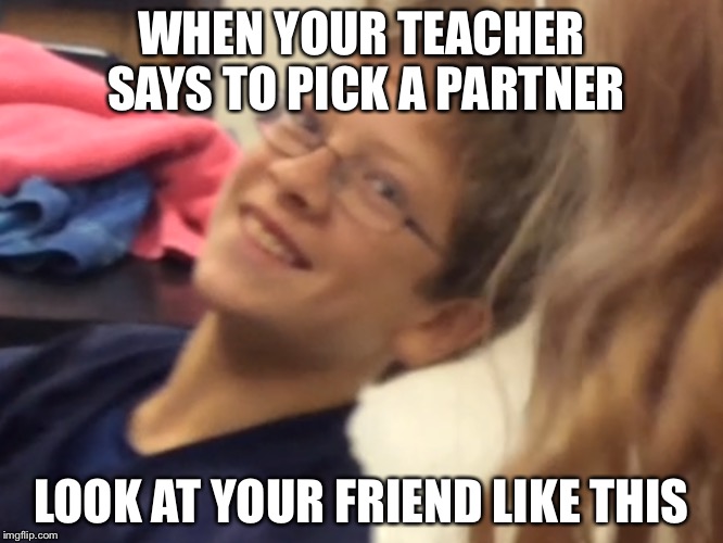 Friends with benefits  | WHEN YOUR TEACHER SAYS TO PICK A PARTNER; LOOK AT YOUR FRIEND LIKE THIS | image tagged in stupid people | made w/ Imgflip meme maker