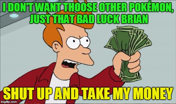 I DON'T WANT THOOSE OTHER POKÉMON, JUST THAT BAD LUCK BRIAN SHUT UP AND TAKE MY MONEY | made w/ Imgflip meme maker