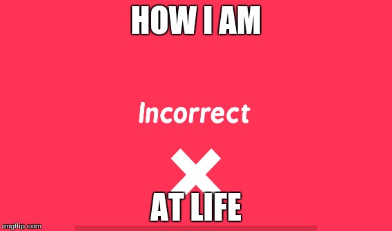 HOW I AM; AT LIFE | made w/ Imgflip meme maker