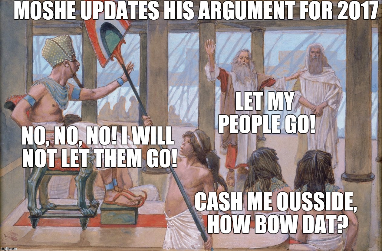 Moses Speaks to Pharaoh 2017 Style |  MOSHE UPDATES HIS ARGUMENT FOR 2017; LET MY PEOPLE GO! NO, NO, NO! I WILL NOT LET THEM GO! CASH ME OUSSIDE, HOW BOW DAT? | image tagged in moses,pharaoh,cash me ousside how bow dah,cash me ousside,passover,original meme | made w/ Imgflip meme maker