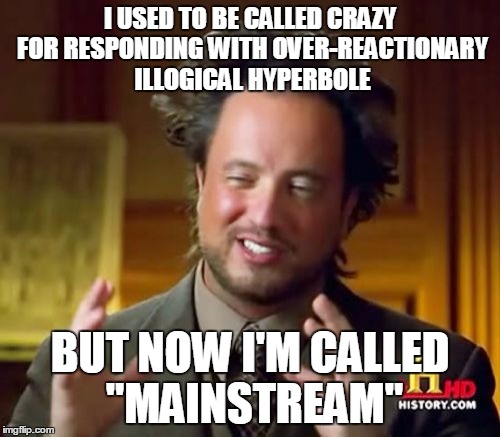 Ancient Aliens Meme | I USED TO BE CALLED CRAZY FOR RESPONDING WITH OVER-REACTIONARY ILLOGICAL HYPERBOLE; BUT NOW I'M CALLED "MAINSTREAM" | image tagged in memes,ancient aliens | made w/ Imgflip meme maker