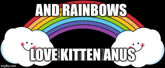 AND RAINBOWS LOVE KITTEN ANUS | made w/ Imgflip meme maker