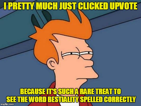 Futurama Fry Meme | I PRETTY MUCH JUST CLICKED UPVOTE BECAUSE IT'S SUCH A RARE TREAT TO SEE THE WORD BESTIALITY SPELLED CORRECTLY | image tagged in memes,futurama fry | made w/ Imgflip meme maker