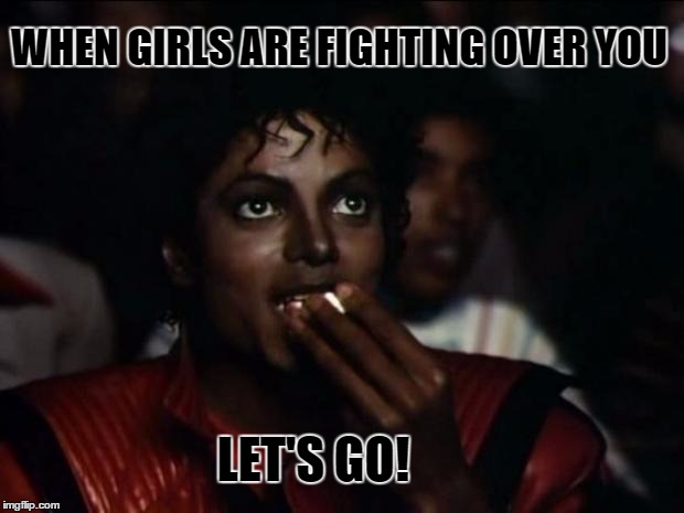 Michael Jackson Popcorn Meme | WHEN GIRLS ARE FIGHTING OVER YOU; LET'S GO! | image tagged in memes,michael jackson popcorn | made w/ Imgflip meme maker