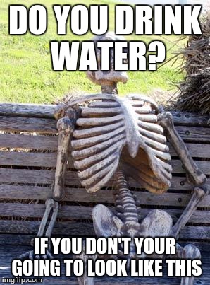 Waiting Skeleton Meme | DO YOU DRINK WATER? IF YOU DON'T YOUR GOING TO LOOK LIKE THIS | image tagged in memes,waiting skeleton | made w/ Imgflip meme maker