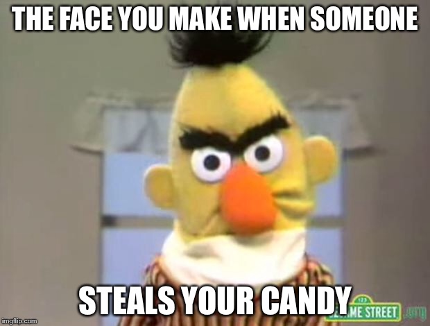 Sesame Street - Angry Bert | THE FACE YOU MAKE WHEN SOMEONE; STEALS YOUR CANDY | image tagged in sesame street - angry bert | made w/ Imgflip meme maker