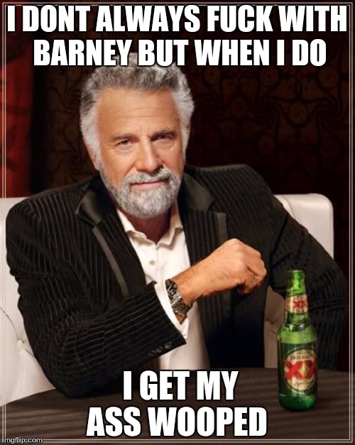 The Most Interesting Man In The World Meme | I DONT ALWAYS F**K WITH BARNEY BUT WHEN I DO I GET MY ASS WOOPED | image tagged in memes,the most interesting man in the world | made w/ Imgflip meme maker