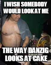 Danzig Cake | I WISH SOMEBODY WOULD LOOK AT ME; THE WAY DANZIG LOOKS AT CAKE | image tagged in danzig cake | made w/ Imgflip meme maker