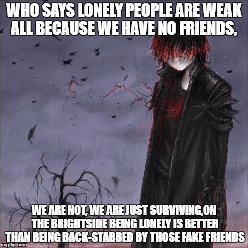 Avoiding fake friends | WHO SAYS LONELY PEOPLE ARE WEAK ALL BECAUSE WE HAVE NO FRIENDS, WE ARE NOT, WE ARE JUST SURVIVING,ON THE BRIGHTSIDE BEING LONELY IS BETTER THAN BEING BACK-STABBED BY THOSE FAKE FRIENDS | image tagged in lonely | made w/ Imgflip meme maker
