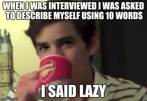 perry 2 | WHEN I WAS INTERVIEWED I WAS ASKED TO DESCRIBE MYSELF USING 10 WORDS; I SAID LAZY | image tagged in perry 2 | made w/ Imgflip meme maker
