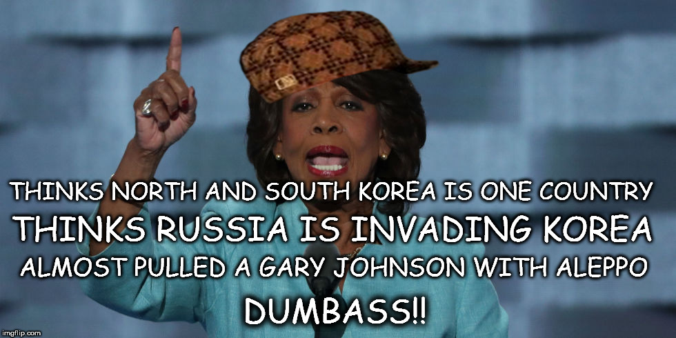 maxine waters meme  | THINKS NORTH AND SOUTH KOREA IS ONE COUNTRY; THINKS RUSSIA IS INVADING KOREA; ALMOST PULLED A GARY JOHNSON WITH ALEPPO; DUMBASS!! | image tagged in political meme,dumbass,left wing,politics,maxine waters | made w/ Imgflip meme maker
