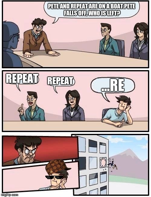 my version of the pete repeat meme | PETE AND REPEAT ARE ON A BOAT.PETE FALLS OFF, WHO IS LEFT? REPEAT; REPEAT; ...RE | image tagged in memes,boardroom meeting suggestion,scumbag | made w/ Imgflip meme maker