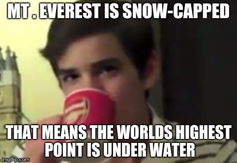 perry 2 | MT . EVEREST IS SNOW-CAPPED; THAT MEANS THE WORLDS HIGHEST POINT IS UNDER WATER | image tagged in perry 2 | made w/ Imgflip meme maker