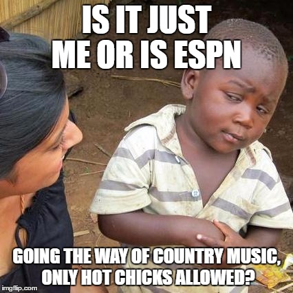 Third World Skeptical Kid Meme | IS IT JUST ME OR IS ESPN; GOING THE WAY OF COUNTRY MUSIC, ONLY HOT CHICKS ALLOWED? | image tagged in memes,third world skeptical kid | made w/ Imgflip meme maker