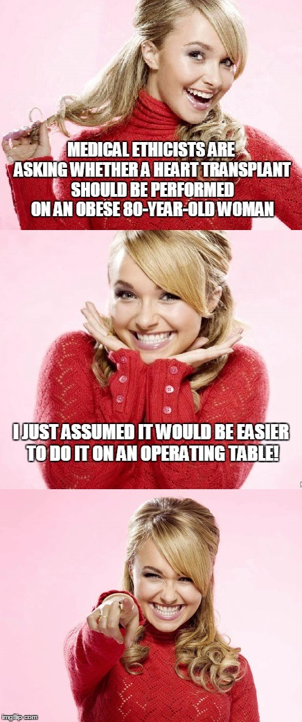 you COULD have her hold surgical implements for the docs | MEDICAL ETHICISTS ARE ASKING WHETHER A HEART TRANSPLANT SHOULD BE PERFORMED ON AN OBESE 80-YEAR-OLD WOMAN; I JUST ASSUMED IT WOULD BE EASIER TO DO IT ON AN OPERATING TABLE! | image tagged in hayden red pun,bad pun hayden panettiere,doctor,surgery,bad joke,memes | made w/ Imgflip meme maker