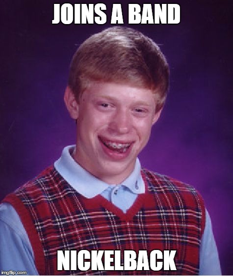 Bad Luck Brian | JOINS A BAND; NICKELBACK | image tagged in memes,bad luck brian | made w/ Imgflip meme maker