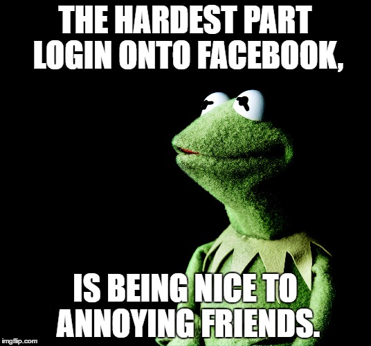 THE HARDEST PART LOGIN ONTO FACEBOOK, IS BEING NICE TO ANNOYING FRIENDS. | image tagged in annoying friend | made w/ Imgflip meme maker