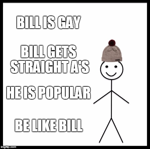 Be Like Bill | BILL IS GAY; BILL GETS STRAIGHT A'S; HE IS POPULAR; BE LIKE BILL | image tagged in memes,be like bill | made w/ Imgflip meme maker