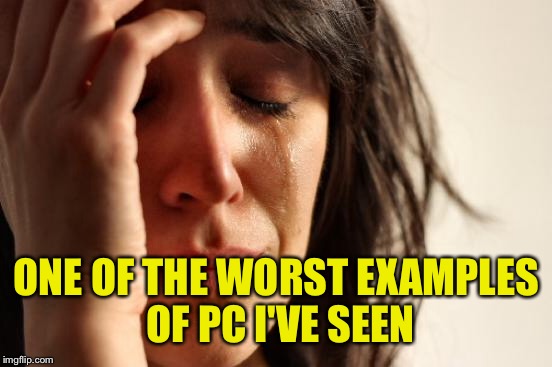 First World Problems Meme | ONE OF THE WORST EXAMPLES OF PC I'VE SEEN | image tagged in memes,first world problems | made w/ Imgflip meme maker