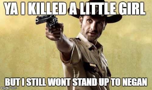 Rick Grimes Meme | YA I KILLED A LITTLE GIRL; BUT I STILL WONT STAND UP TO NEGAN | image tagged in memes,rick grimes | made w/ Imgflip meme maker