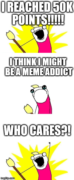 thank you so much to everyone who upvoted me to this point, here's to 100k in another 6 months!! | I REACHED 50K POINTS!!!!! I THINK I MIGHT BE A MEME ADDICT; WHO CARES?! | image tagged in memes,who cares,thank you everyone,thank you,50k | made w/ Imgflip meme maker