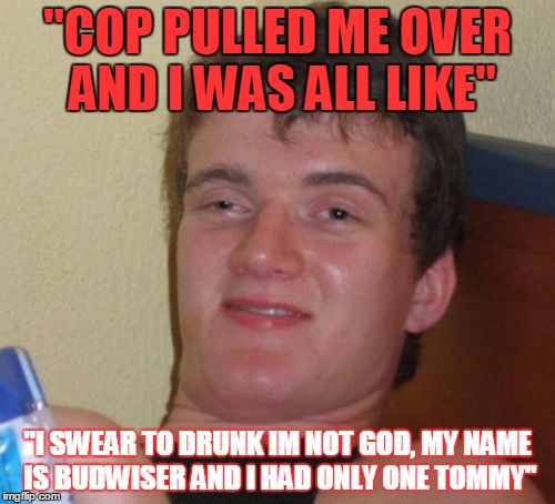 10 Guy Meme | "COP PULLED ME OVER AND I WAS ALL LIKE"; "I SWEAR TO DRUNK IM NOT GOD, MY NAME IS BUDWISER AND I HAD ONLY ONE TOMMY" | image tagged in memes,10 guy | made w/ Imgflip meme maker