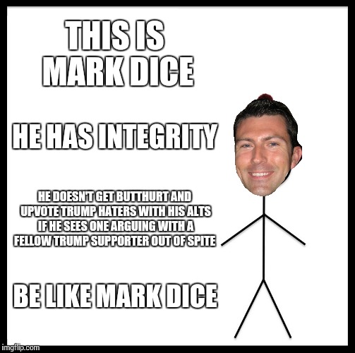 Be like Mark Dice, not a butthurt troll | THIS IS MARK DICE; HE HAS INTEGRITY; HE DOESN'T GET BUTTHURT AND UPVOTE TRUMP HATERS WITH HIS ALTS IF HE SEES ONE ARGUING WITH A FELLOW TRUMP SUPPORTER OUT OF SPITE; BE LIKE MARK DICE | image tagged in memes,be like bill,mark dice,butthurt,troll | made w/ Imgflip meme maker