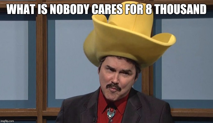 Turd Ferguson | WHAT IS NOBODY CARES FOR 8 THOUSAND | image tagged in turd ferguson | made w/ Imgflip meme maker