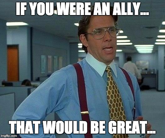 That Would Be Great Meme | IF YOU WERE AN ALLY... THAT WOULD BE GREAT... | image tagged in memes,that would be great | made w/ Imgflip meme maker