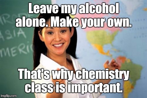 Teacher | Leave my alcohol alone. Make your own. That's why chemistry class is important. | image tagged in teacher | made w/ Imgflip meme maker