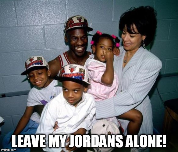 LEAVE MY JORDANS ALONE! | image tagged in j | made w/ Imgflip meme maker