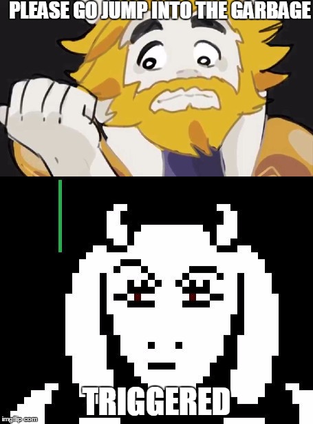 Triggered Undertale | PLEASE GO JUMP INTO THE GARBAGE; TRIGGERED | image tagged in toriel,asgore,triggered | made w/ Imgflip meme maker