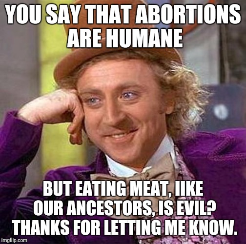 Creepy Condescending Wonka | YOU SAY THAT ABORTIONS ARE HUMANE; BUT EATING MEAT, IIKE OUR ANCESTORS, IS EVIL? THANKS FOR LETTING ME KNOW. | image tagged in memes,creepy condescending wonka | made w/ Imgflip meme maker