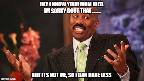 Steve Harvey Meme | HEY I KNOW YOUR MOM DIED. IM SORRY BOUT THAT ........ BUT ITS NOT ME, SO I CAN CARE LESS | image tagged in memes,steve harvey | made w/ Imgflip meme maker