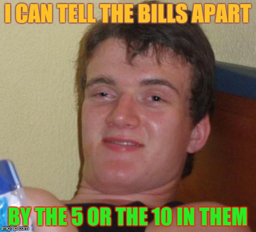 10 Guy Meme | I CAN TELL THE BILLS APART BY THE 5 OR THE 10 IN THEM | image tagged in memes,10 guy | made w/ Imgflip meme maker