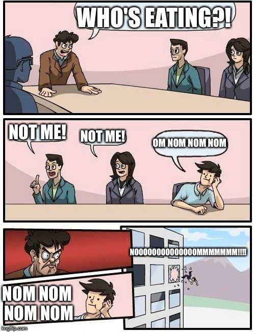 Boardroom Meeting Suggestion Meme | WHO'S EATING?! NOT ME! NOT ME! OM NOM NOM NOM; NOOOOOOOOOOOOOOMMMMMMM!!!! NOM NOM NOM NOM | image tagged in memes,boardroom meeting suggestion | made w/ Imgflip meme maker