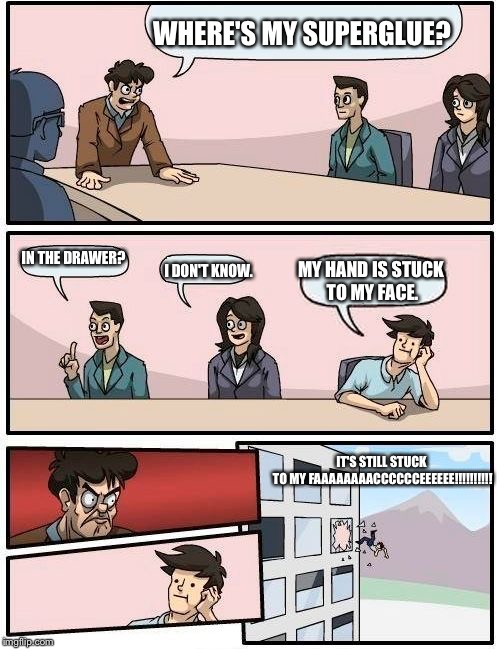 Boardroom Meeting Suggestion | WHERE'S MY SUPERGLUE? IN THE DRAWER? MY HAND IS STUCK TO MY FACE. I DON'T KNOW. IT'S STILL STUCK TO MY FAAAAAAAACCCCCCEEEEEE!!!!!!!!!! | image tagged in memes,boardroom meeting suggestion | made w/ Imgflip meme maker