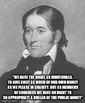 Davy Crockett | "WE HAVE THE RIGHT, AS INDIVIDUALS, TO GIVE AWAY AS MUCH OF OUR OWN MONEY AS WE PLEASE IN CHARITY; BUT AS MEMBERS OF CONGRESS WE HAVE NO RIGHT TO SO APPROPRIATE A DOLLAR OF THE PUBLIC MONEY" | image tagged in davy crockett | made w/ Imgflip meme maker