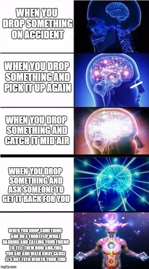 Expanding Brain Meme | WHEN YOU DROP SOMETHING ON ACCIDENT; WHEN YOU DROP SOMETHING AND PICK IT UP AGAIN; WHEN YOU DROP SOMETHING AND CATCH IT MID'AIR; WHEN YOU DROP SOMETHING AND ASK SOMEONE TO GET IT BACK FOR YOU; WHEN YOU DROP SOMETHING AND DO A FRONTFLIP WHILE DABBING AND CALLING YOUR FRIEND TO TELL THEM HOW AMAZING YOU ARE AND WALK AWAY CAUSE IT'S NOT EVEN WORTH YOUR TIME | image tagged in expanding brain meme | made w/ Imgflip meme maker