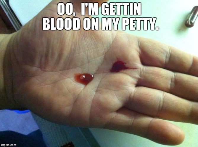 Blood on my petty | OO,  I'M GETTIN BLOOD ON MY PETTY. | image tagged in petty | made w/ Imgflip meme maker
