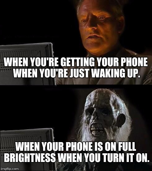 I'll Just Wait Here Meme | WHEN YOU'RE GETTING YOUR PHONE WHEN YOU'RE JUST WAKING UP. WHEN YOUR PHONE IS ON FULL BRIGHTNESS WHEN YOU TURN IT ON. | image tagged in memes,ill just wait here | made w/ Imgflip meme maker
