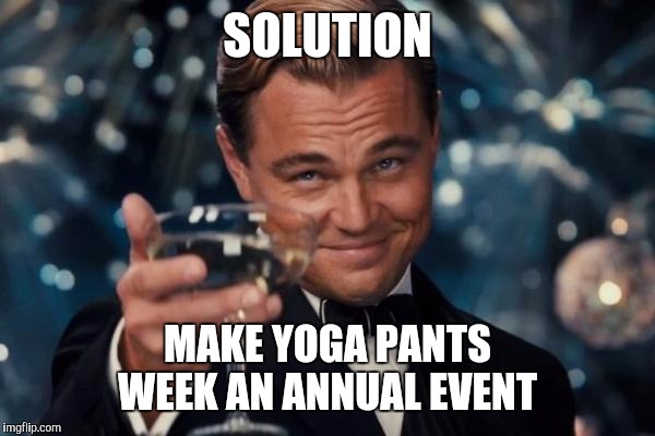 Leonardo Dicaprio Cheers Meme | SOLUTION MAKE YOGA PANTS WEEK AN ANNUAL EVENT | image tagged in memes,leonardo dicaprio cheers | made w/ Imgflip meme maker